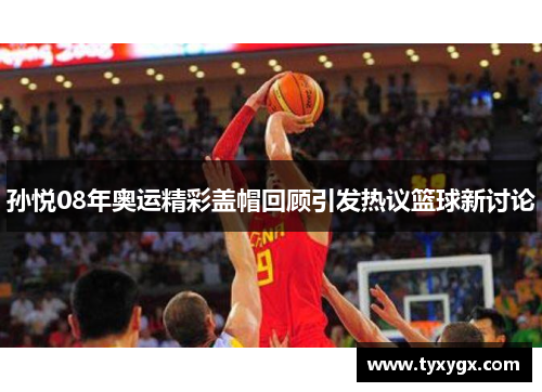 孙悦08年奥运精彩盖帽回顾引发热议篮球新讨论