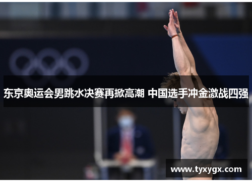 东京奥运会男跳水决赛再掀高潮 中国选手冲金激战四强
